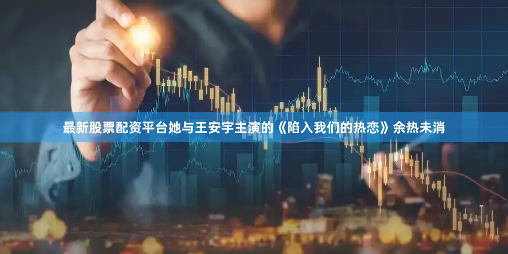 最新股票配资平台她与王安宇主演的《陷入我们的热恋》余热未消