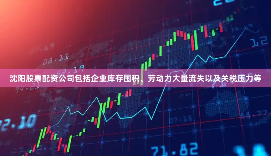沈阳股票配资公司包括企业库存囤积、劳动力大量流失以及关税压力等