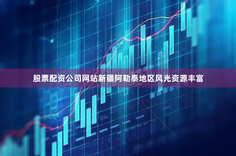 股票配资公司网站新疆阿勒泰地区风光资源丰富
