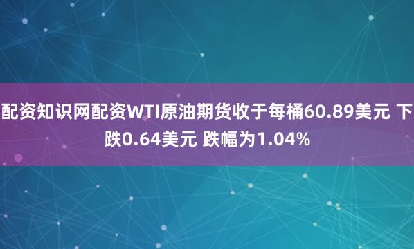 配资知识网配资WTI原油期货收于每桶60.89美元 下跌0.64美元 跌幅为1.04%