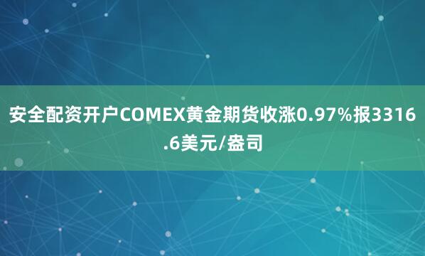 安全配资开户COMEX黄金期货收涨0.97%报3316.6美元/盎司