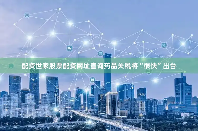 配资世家股票配资网址查询药品关税将“很快”出台