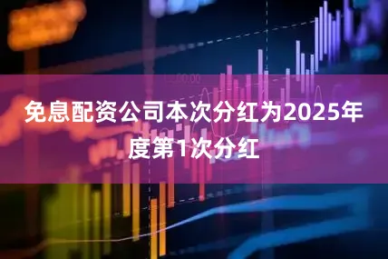 免息配资公司本次分红为2025年度第1次分红