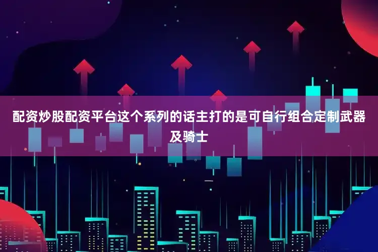 配资炒股配资平台这个系列的话主打的是可自行组合定制武器及骑士