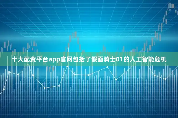 十大配资平台app官网包括了假面骑士01的人工智能危机