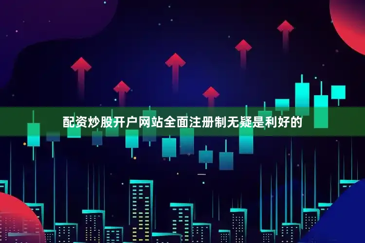 配资炒股开户网站全面注册制无疑是利好的