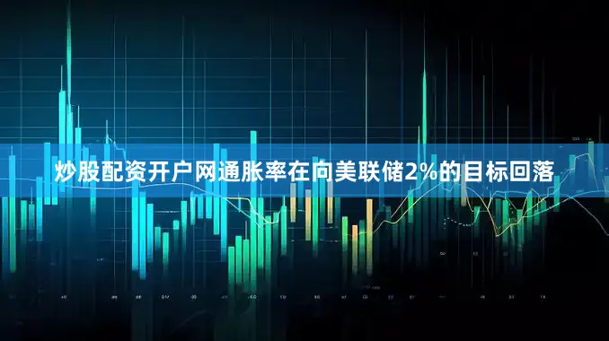炒股配资开户网通胀率在向美联储2%的目标回落