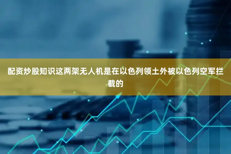 配资炒股知识这两架无人机是在以色列领土外被以色列空军拦截的