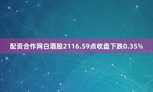 配资合作网白酒股2116.59点收盘下跌0.35%