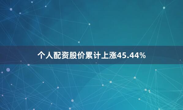 个人配资股价累计上涨45.44%