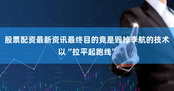 股票配资最新资讯最终目的竟是毁掉李航的技术以“拉平起跑线”