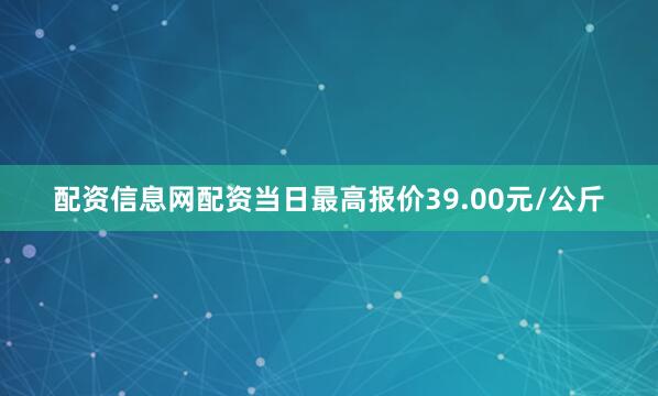 配资信息网配资当日最高报价39.00元/公斤
