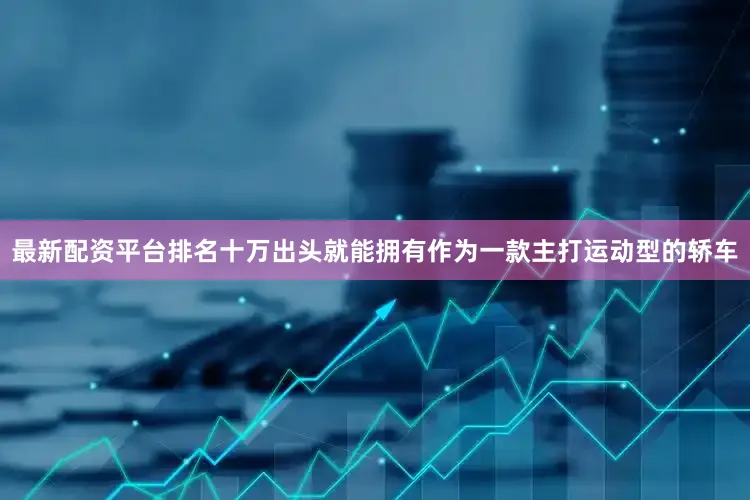 最新配资平台排名十万出头就能拥有作为一款主打运动型的轿车