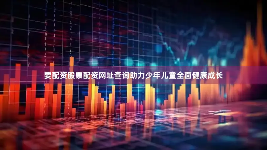 要配资股票配资网址查询助力少年儿童全面健康成长