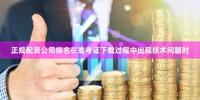 正规配资公司排名在准考证下载过程中出现技术问题时