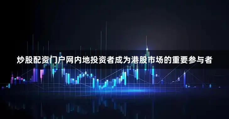 炒股配资门户网内地投资者成为港股市场的重要参与者