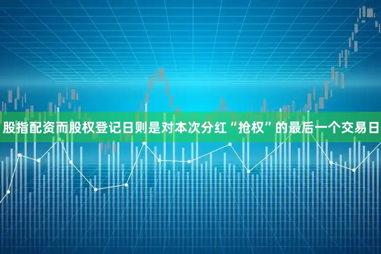 股指配资而股权登记日则是对本次分红“抢权”的最后一个交易日
