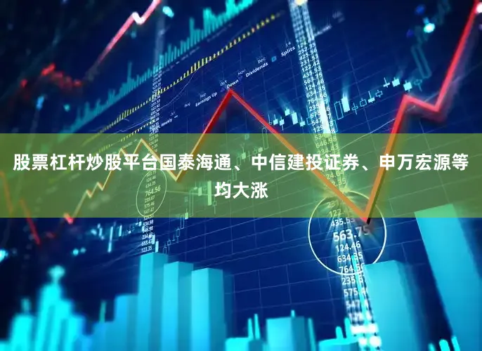 股票杠杆炒股平台国泰海通、中信建投证券、申万宏源等均大涨