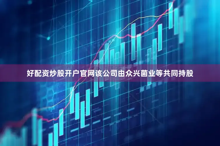 好配资炒股开户官网该公司由众兴菌业等共同持股