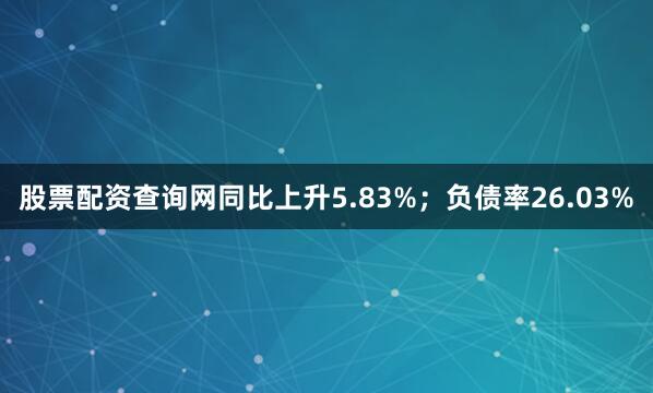 股票配资查询网同比上升5.83%；负债率26.03%