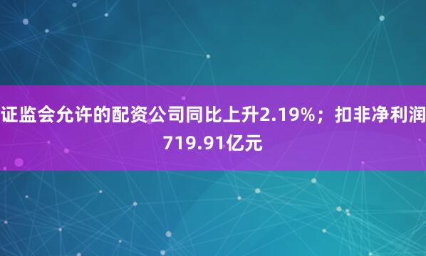 证监会允许的配资公司同比上升2.19%；扣非净利润719.91亿元