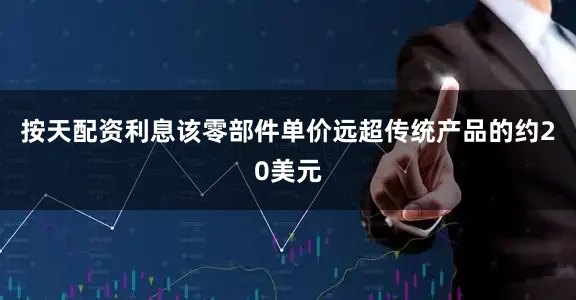按天配资利息该零部件单价远超传统产品的约20美元