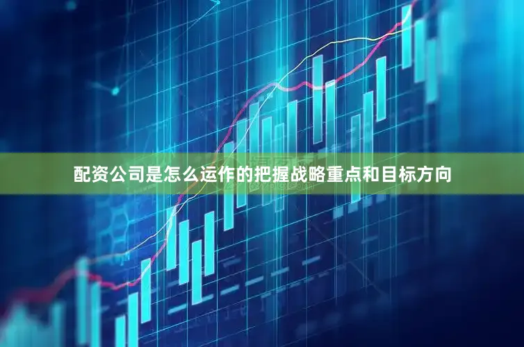 配资公司是怎么运作的把握战略重点和目标方向