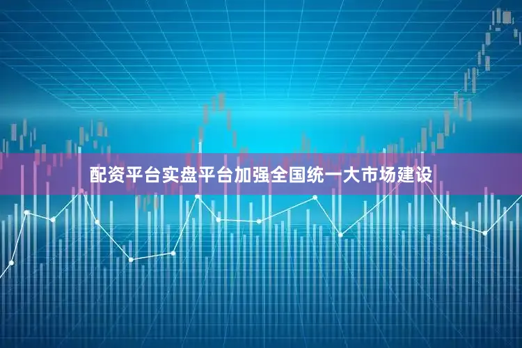 配资平台实盘平台加强全国统一大市场建设