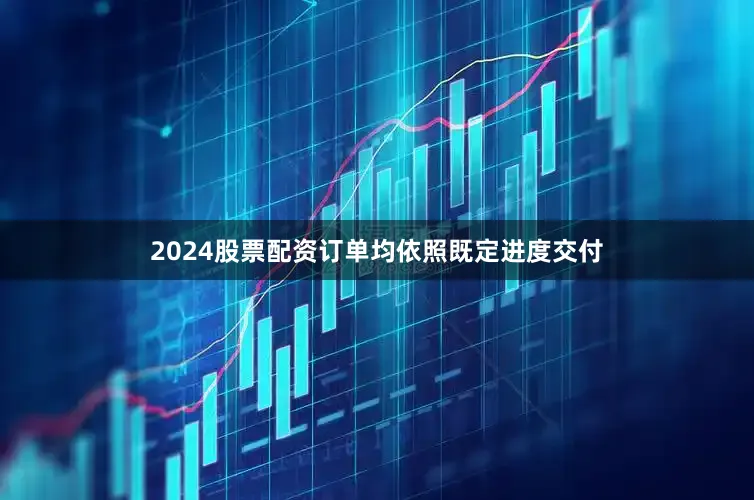 2024股票配资订单均依照既定进度交付