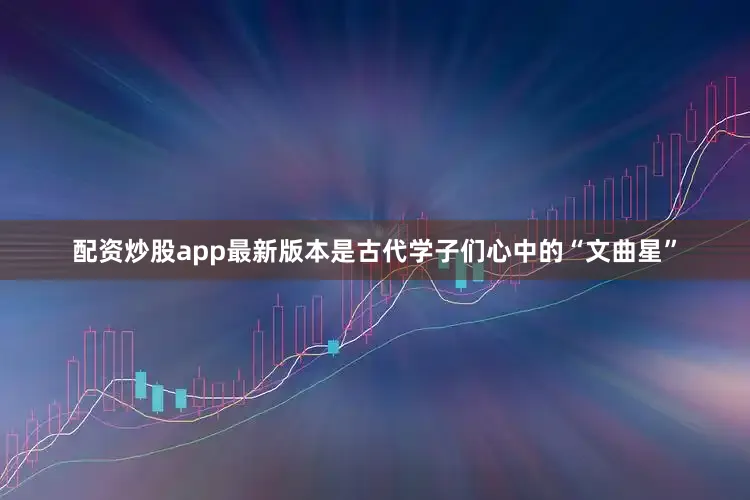 配资炒股app最新版本是古代学子们心中的“文曲星”