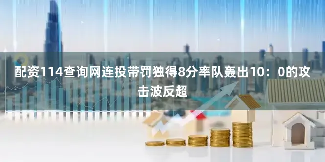 配资114查询网连投带罚独得8分率队轰出10：0的攻击波反超