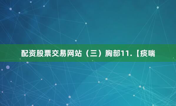 配资股票交易网站（三）胸部11.【痰喘