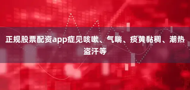 正规股票配资app症见咳嗽、气喘、痰黄黏稠、潮热盗汗等