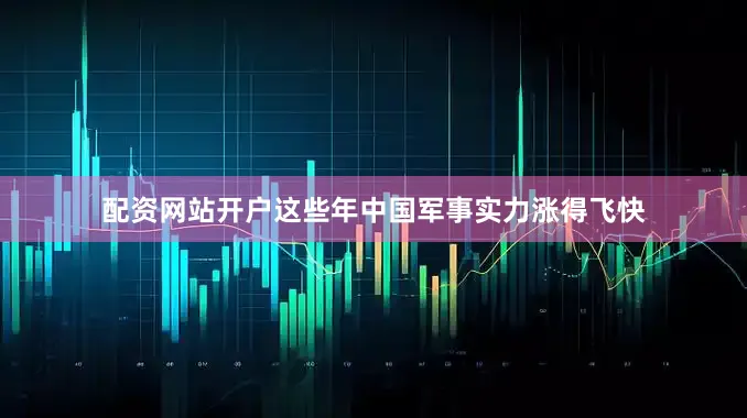配资网站开户这些年中国军事实力涨得飞快