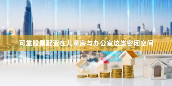 可靠股票配资在儿童房与办公室这类密闭空间