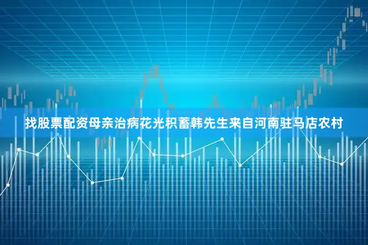 找股票配资母亲治病花光积蓄韩先生来自河南驻马店农村
