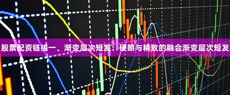 股票配资链接一、渐变层次短发：硬朗与精致的融合渐变层次短发