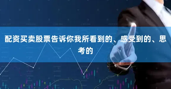 配资买卖股票告诉你我所看到的、感受到的、思考的