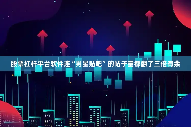 股票杠杆平台软件连“男星贴吧”的帖子量都翻了三倍有余