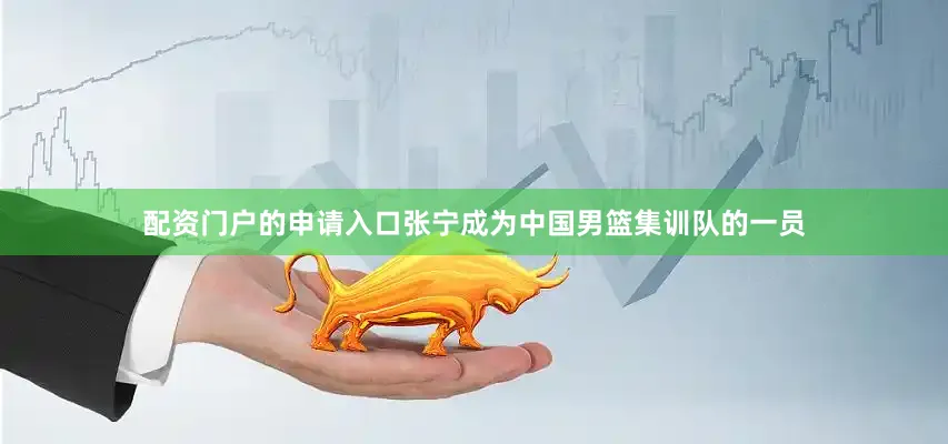 配资门户的申请入口张宁成为中国男篮集训队的一员