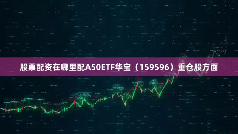 股票配资在哪里配A50ETF华宝（159596）重仓股方面