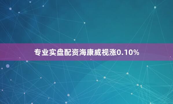 专业实盘配资海康威视涨0.10%