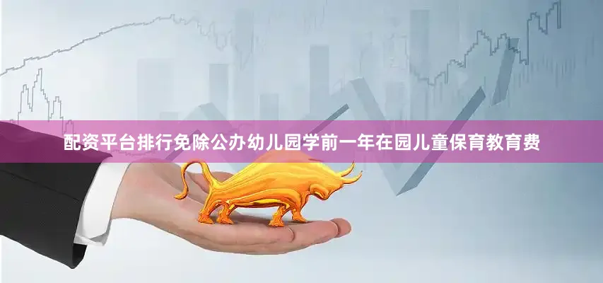 配资平台排行免除公办幼儿园学前一年在园儿童保育教育费