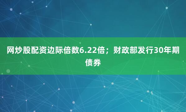 网炒股配资边际倍数6.22倍；财政部发行30年期债券