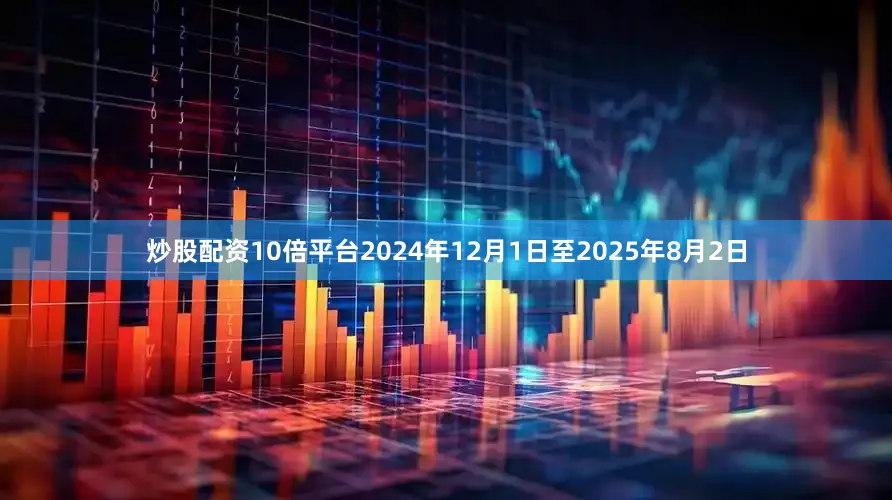 炒股配资10倍平台2024年12月1日至2025年8月2日