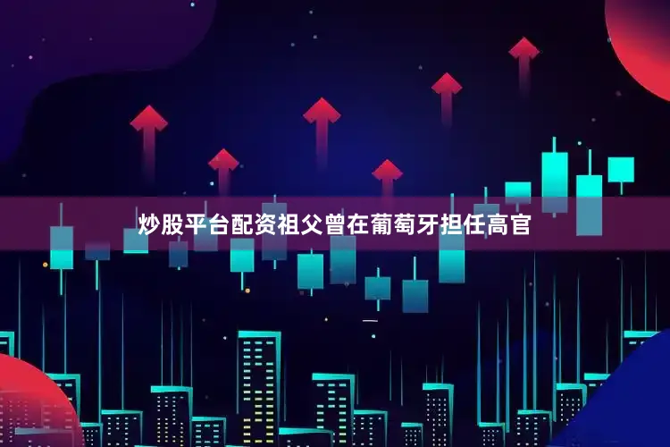 炒股平台配资祖父曾在葡萄牙担任高官