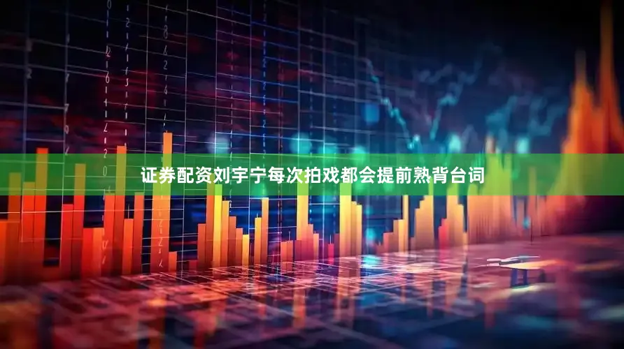 证券配资刘宇宁每次拍戏都会提前熟背台词