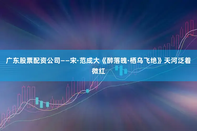 广东股票配资公司——宋·范成大《醉落魄·栖乌飞绝》天河泛着微红
