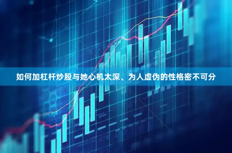 如何加杠杆炒股与她心机太深、为人虚伪的性格密不可分