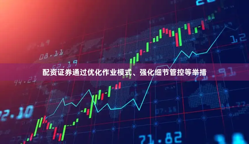 配资证券通过优化作业模式、强化细节管控等举措